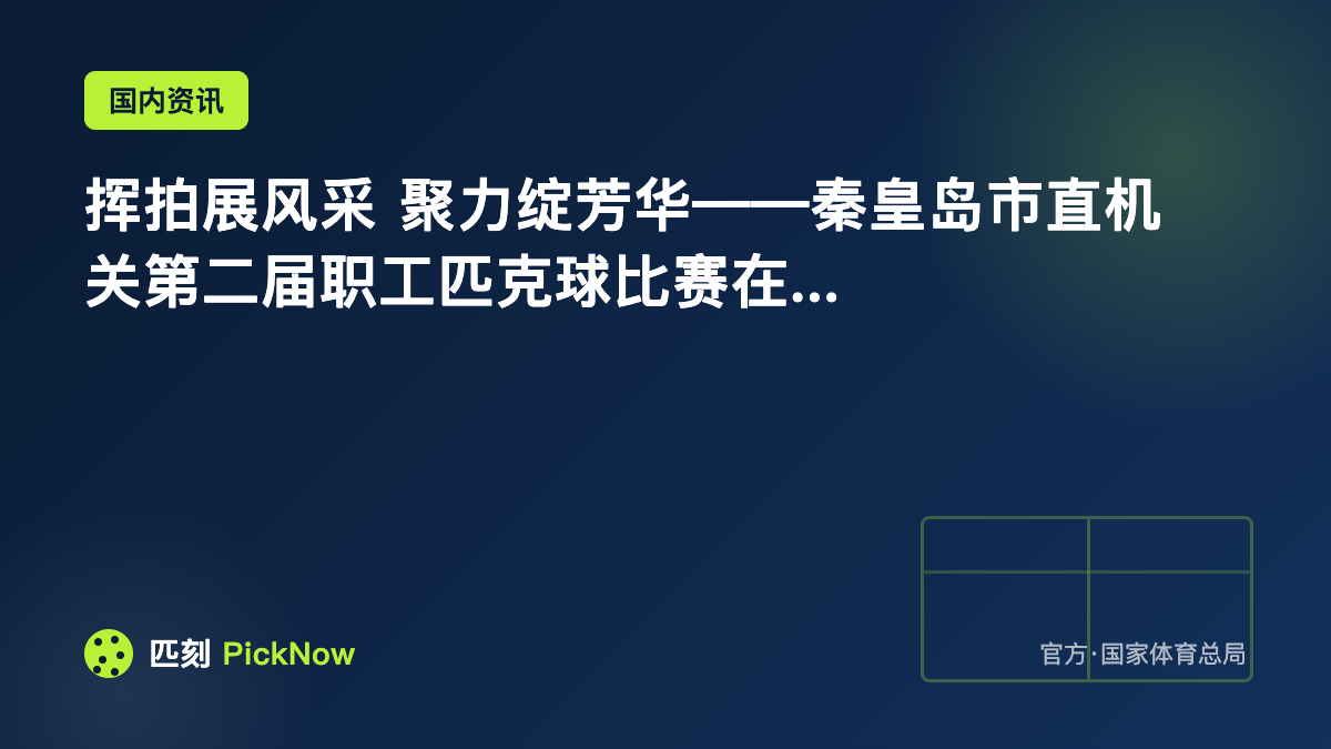 挥拍展风采 聚力绽芳华——秦皇岛市直机关第二届职工匹克球比赛在...
